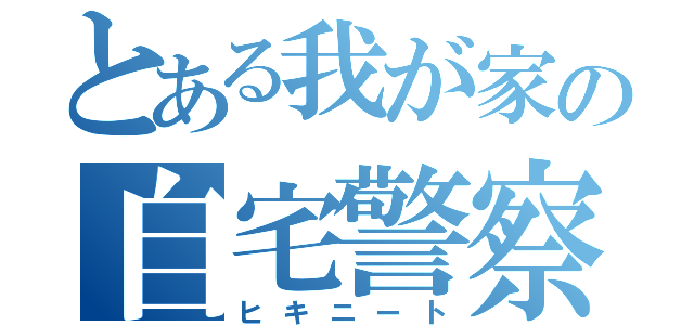 とある我が家の自宅警察（ヒキニート）