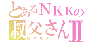 とあるＮＫＫの叔父さんⅡ（ゆきまさ！）