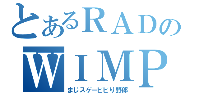 とあるＲＡＤのＷＩＭＰＳ（まじスゲービビり野郎）