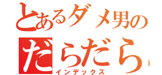 とあるダメ男のだらだら畏怖（インデックス）