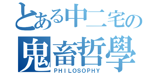 とある中二宅の鬼畜哲學（ＰＨＩＬＯＳＯＰＨＹ）