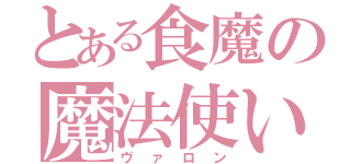 とある食魔の魔法使い（ヴァロン）