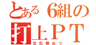 とある６組の打上ＰＴ（文化祭おつ）