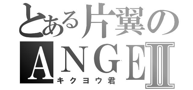 とある片翼のＡＮＧＥＬⅡ（キクヨウ君）