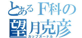 とあるＦ科の望月克彦（カップヌードル）