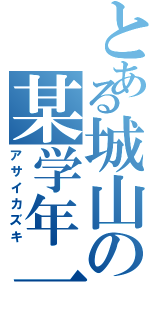 とある城山の某学年一Ⅱ（アサイカズキ）