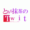 とある抹茶のＴｗｉｔｔｅｒ（ｍａｔｔｙａ＿＿＿＿＿＿９１２）