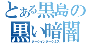 とある黒島の黒い暗闇（ダークインダークネス）