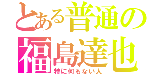 とある普通の福島達也（特に何もない人）