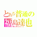 とある普通の福島達也（特に何もない人）