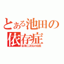 とある池田の依存症（自称二次元の住民）