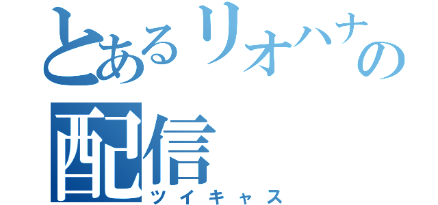 とあるリオハナの配信（ツイキャス）