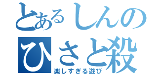 とあるしんのひさと殺し（楽しすぎる遊び）