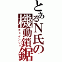 とあるＮ氏の機動鎖鋸（チェインソゥ）