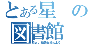 とある星の図書館（さぁ、検索を始めよう）