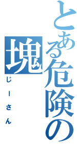 とある危険の塊（じーさん）