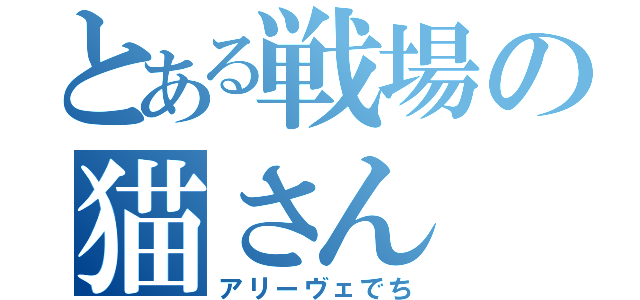 とある戦場の猫さん（アリーヴェでち）