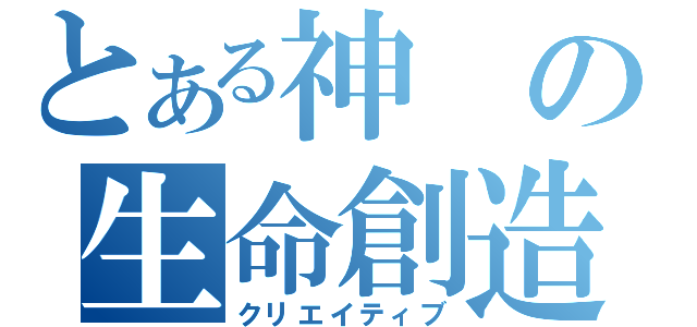 とある神の生命創造（クリエイティブ）