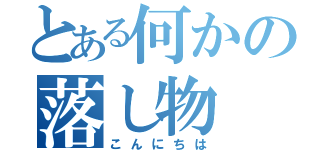 とある何かの落し物（こんにちは）