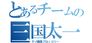 とあるチームの三国太一（クソ雑魚ブロッコリー）