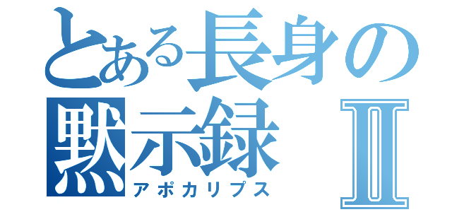 とある長身の黙示録Ⅱ（アポカリプス）