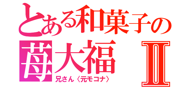 とある和菓子の苺大福Ⅱ（兄さん〈元モコナ〉）