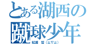 とある湖西の蹴球少年（松浦 哲（≧∇≦））