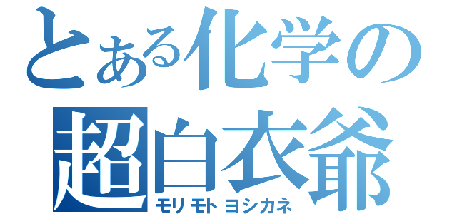 とある化学の超白衣爺（モリモトヨシカネ）