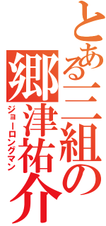 とある三組の郷津祐介（ジョーロングマン）