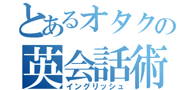 とあるオタクの英会話術（イングリッシュ）