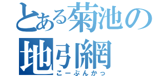 とある菊池の地引網（こーぷんかっ）