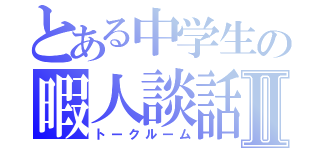 とある中学生の暇人談話Ⅱ（トークルーム）