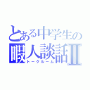 とある中学生の暇人談話Ⅱ（トークルーム）