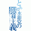 とある水銀党の銀様主義（ジャンク！）