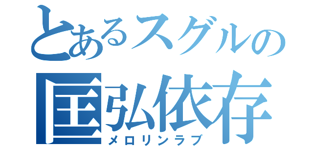 とあるスグルの匡弘依存（メロリンラブ）