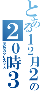 とある１２月２４日の２０時３２分（灰色のクリスマス）