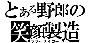 とある野郎の笑顔製造者（ラフ・メイカー）