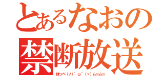 とあるなおの禁断放送（ほっぺ（ノ）'ω｀（ヾ）ムニムニ）