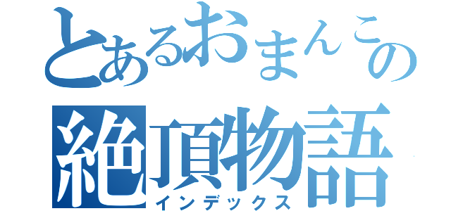 とあるおまんこの絶頂物語（インデックス）