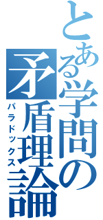 とある学問の矛盾理論（パラドックス）