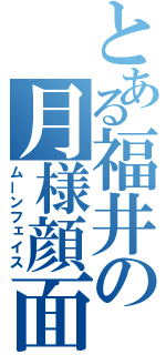 とある福井の月様顔面（ムーンフェイス）