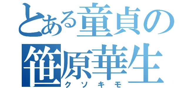 とある童貞の笹原華生（クソキモ）