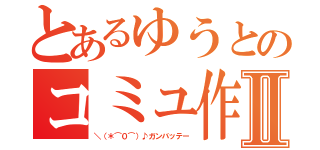 とあるゆうとのコミュ作成Ⅱ（＼（＊⌒０⌒）♪ガンバッテー）