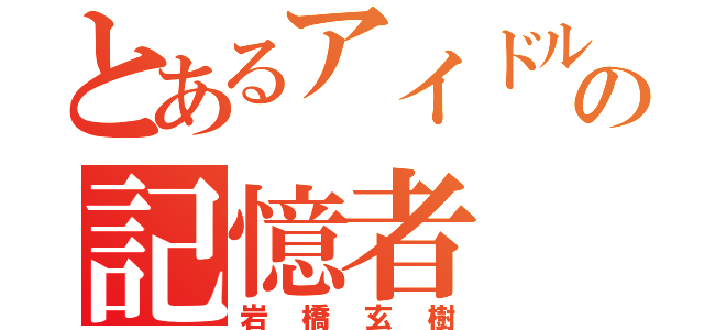 とあるアイドルの記憶者（岩橋玄樹）