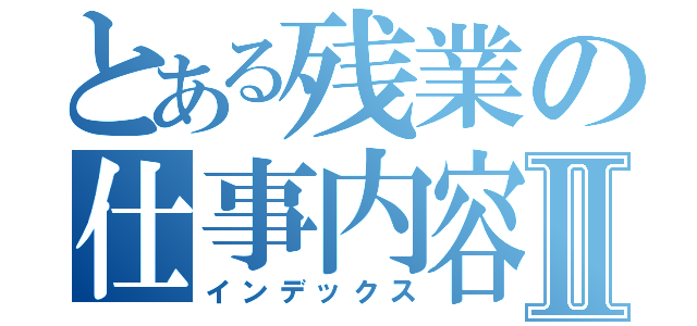 とある残業の仕事内容Ⅱ（インデックス）