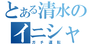 とある清水のイニシャルＤ（ガチ運転）