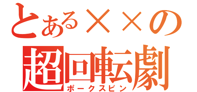 とある××の超回転劇（ポークスピン）