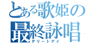 とある歌姫の最終詠唱（デリートデイ）