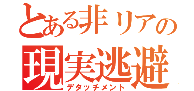 とある非リアの現実逃避（デタッチメント）