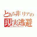 とある非リアの現実逃避（デタッチメント）